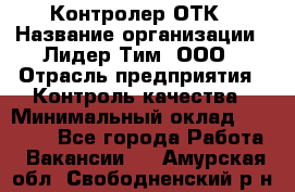 Контролер ОТК › Название организации ­ Лидер Тим, ООО › Отрасль предприятия ­ Контроль качества › Минимальный оклад ­ 23 000 - Все города Работа » Вакансии   . Амурская обл.,Свободненский р-н